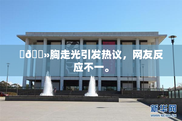 ‌🐻胸走光引发热议，网友反应不一。