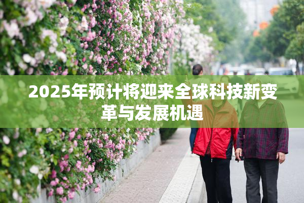 2025年预计将迎来全球科技新变革与发展机遇