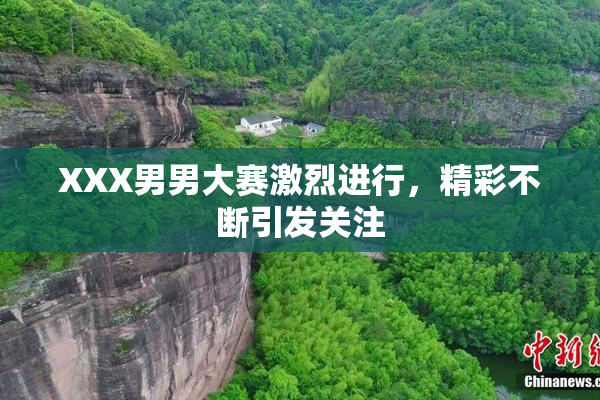 XXX男男大赛激烈进行，精彩不断引发关注