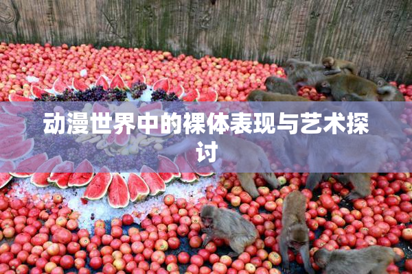 动漫世界中的裸体表现与艺术探讨