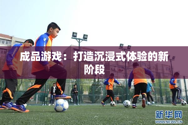 成品游戏：打造沉浸式体验的新阶段