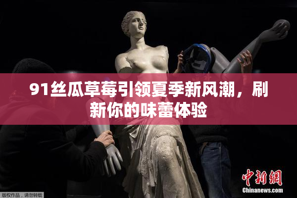 91丝瓜草莓引领夏季新风潮，刷新你的味蕾体验