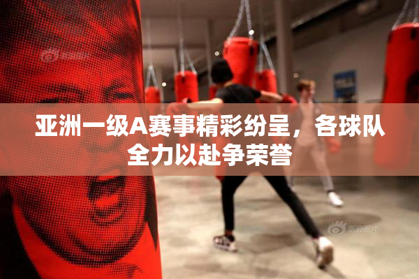 亚洲一级A赛事精彩纷呈，各球队全力以赴争荣誉