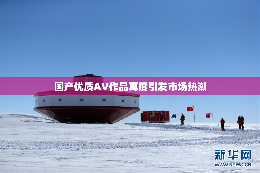 国产优质AV作品再度引发市场热潮