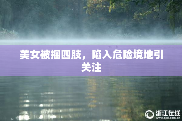 美女被捆四肢，陷入危险境地引关注