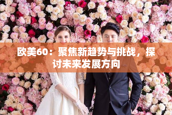 欧美60：聚焦新趋势与挑战，探讨未来发展方向