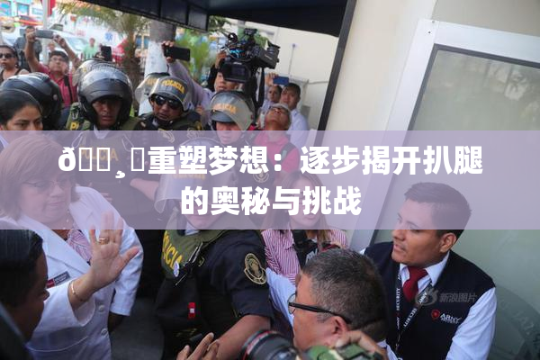 🌸‌重塑梦想：逐步揭开扒腿的奥秘与挑战