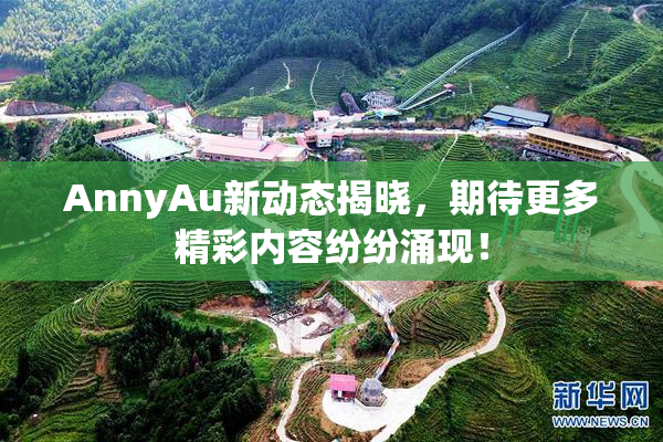 AnnyAu新动态揭晓，期待更多精彩内容纷纷涌现！