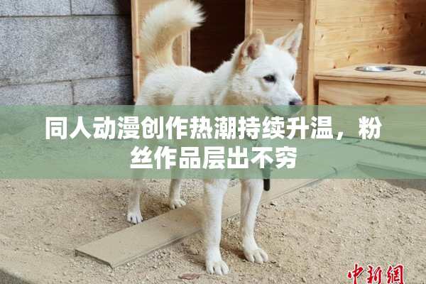 同人动漫创作热潮持续升温，粉丝作品层出不穷