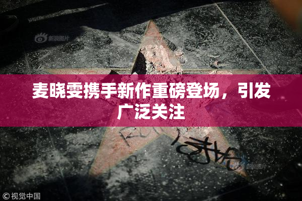 麦晓雯携手新作重磅登场，引发广泛关注