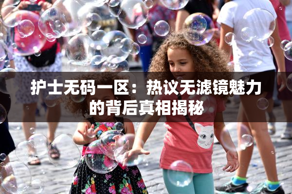 护士无码一区：热议无滤镜魅力的背后真相揭秘