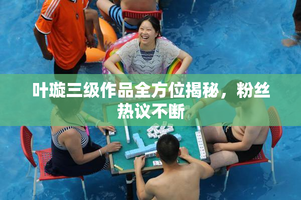 叶璇三级作品全方位揭秘，粉丝热议不断