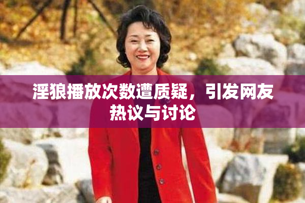 淫狼播放次数遭质疑，引发网友热议与讨论