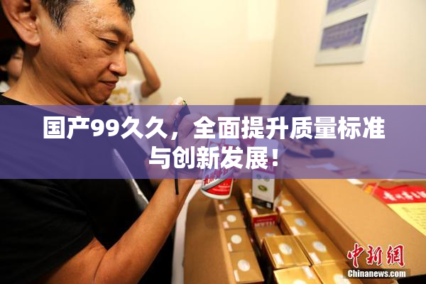 国产99久久，全面提升质量标准与创新发展！