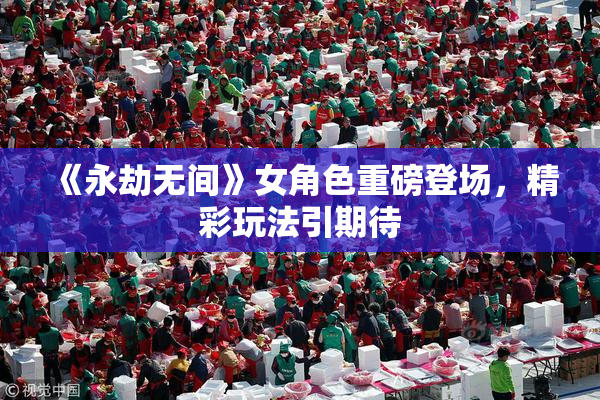 《永劫无间》女角色重磅登场，精彩玩法引期待