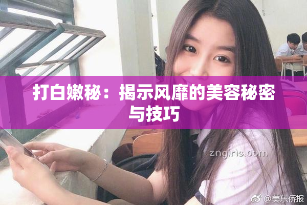 打白嫩秘：揭示风靡的美容秘密与技巧