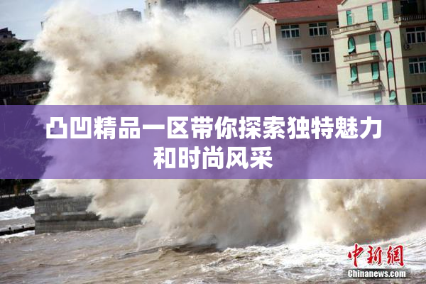 凸凹精品一区带你探索独特魅力和时尚风采