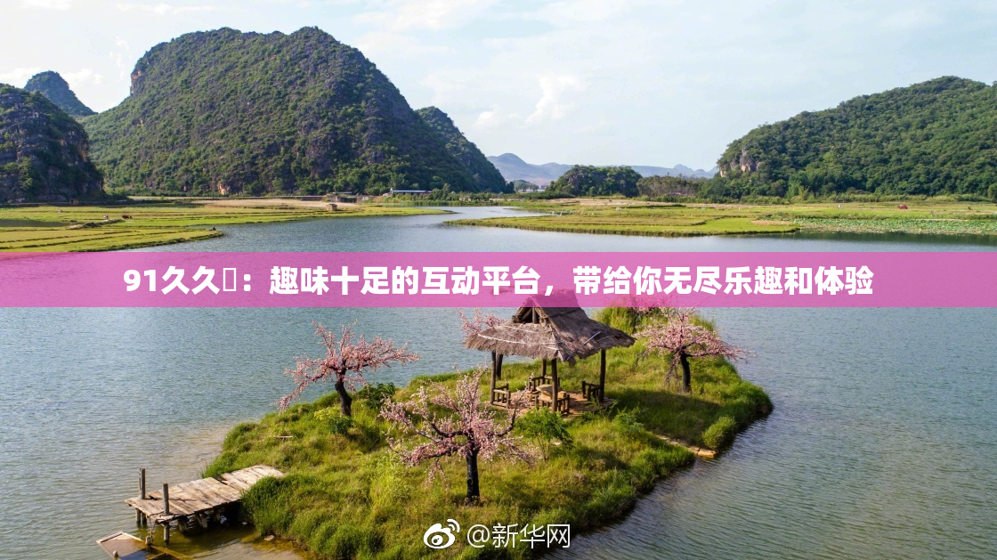 91久久擼：趣味十足的互动平台，带给你无尽乐趣和体验