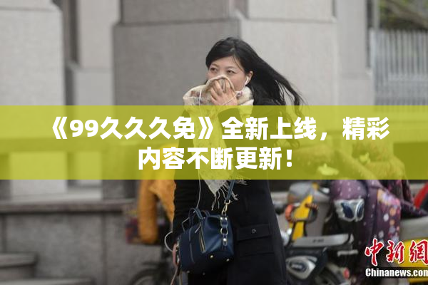 《99久久久免》全新上线，精彩内容不断更新！