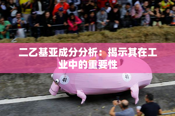 二乙基亚成分分析：揭示其在工业中的重要性