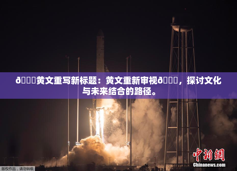 🔞黄文重写新标题：黄文重新审视🔞，探讨文化与未来结合的路径。