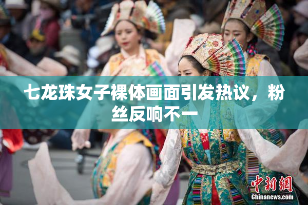 七龙珠女子裸体画面引发热议，粉丝反响不一
