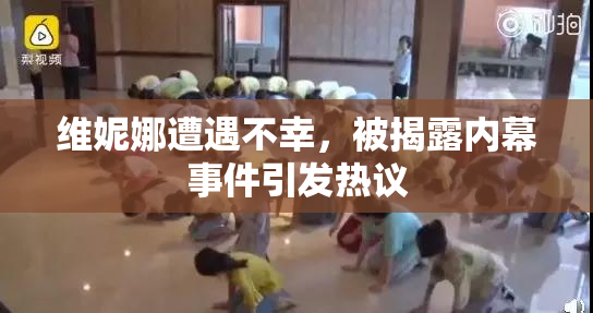 维妮娜遭遇不幸，被揭露内幕事件引发热议