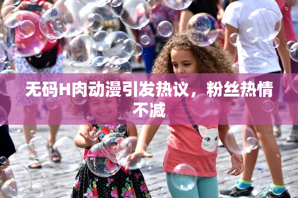 无码H肉动漫引发热议，粉丝热情不减