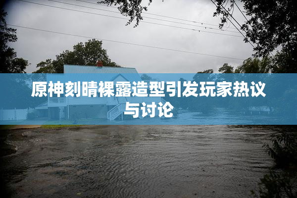 原神刻晴裸露造型引发玩家热议与讨论