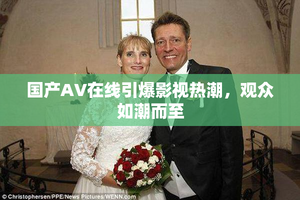 国产AV在线引爆影视热潮，观众如潮而至
