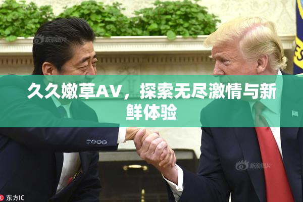 久久嫩草AV，探索无尽激情与新鲜体验