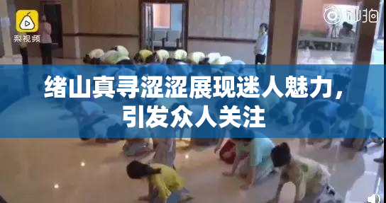 绪山真寻涩涩展现迷人魅力，引发众人关注