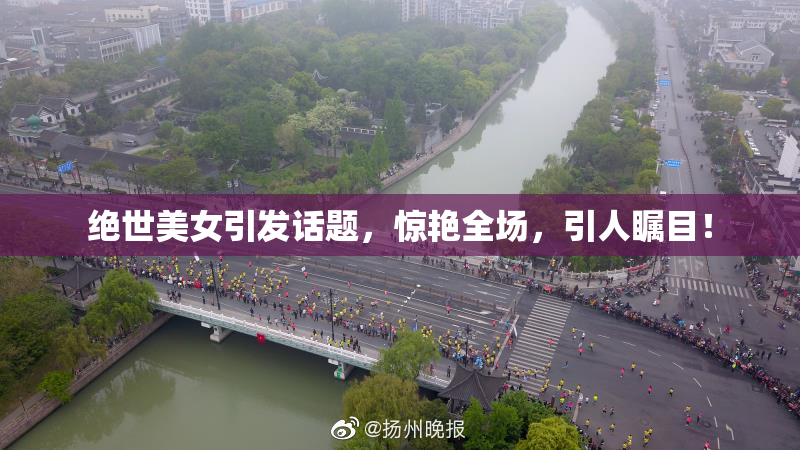绝世美女引发话题，惊艳全场，引人瞩目！