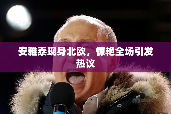 安雅泰现身北欧，惊艳全场引发热议