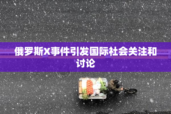 俄罗斯X事件引发国际社会关注和讨论