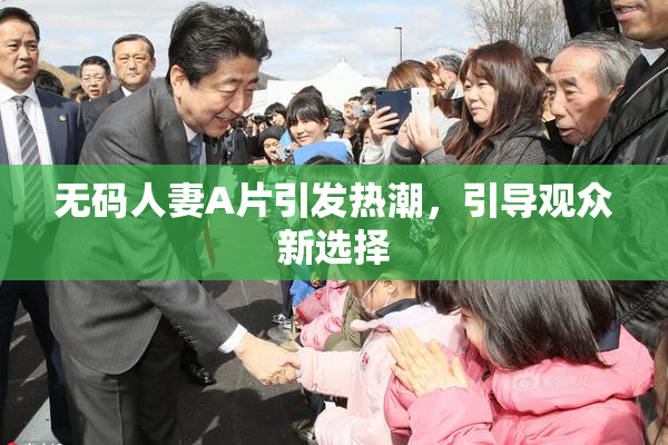 无码人妻A片引发热潮，引导观众新选择