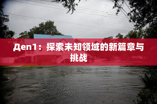 Дen1：探索未知领域的新篇章与挑战