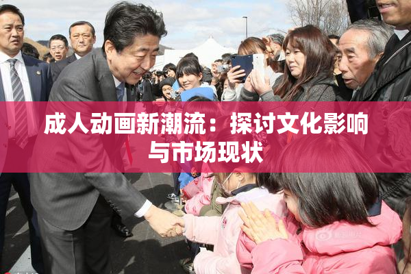 成人动画新潮流：探讨文化影响与市场现状
