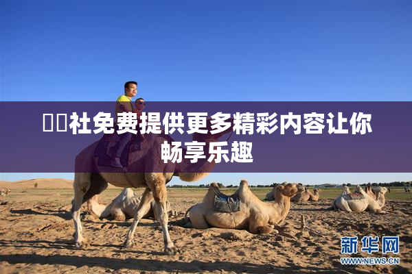 擼擼社免费提供更多精彩内容让你畅享乐趣