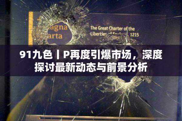 91九色丨P再度引爆市场，深度探讨最新动态与前景分析