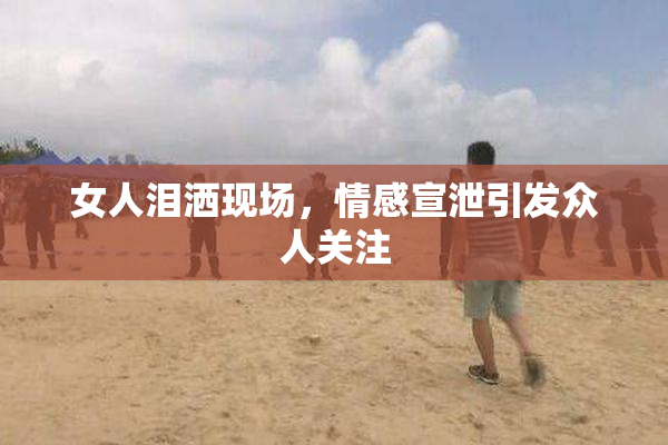 女人泪洒现场，情感宣泄引发众人关注