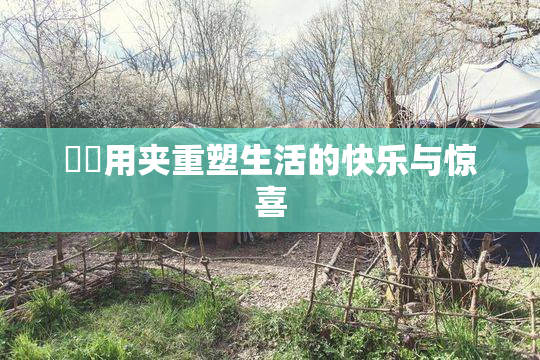 妺妺用夹重塑生活的快乐与惊喜