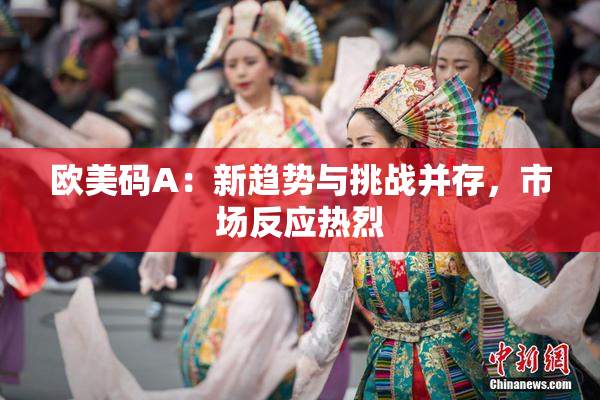 欧美码A：新趋势与挑战并存，市场反应热烈