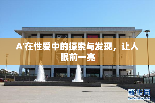 A'在性爱中的探索与发现，让人眼前一亮