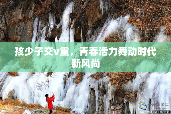 孩少子交v重，青春活力舞动时代新风尚