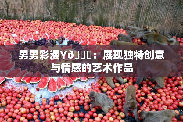男男彩漫Y🈚：展现独特创意与情感的艺术作品