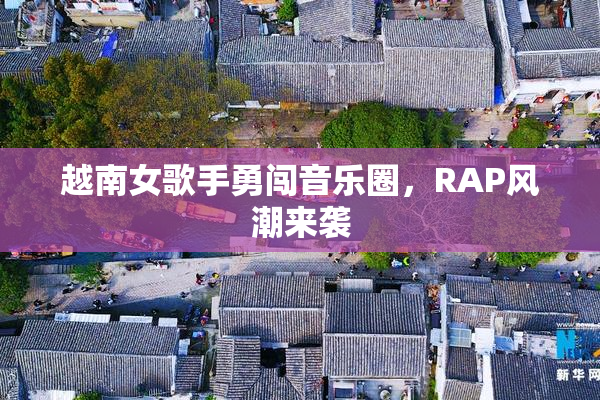 越南女歌手勇闯音乐圈，RAP风潮来袭
