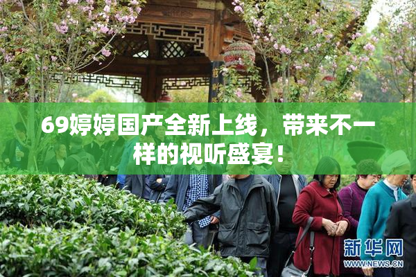 69婷婷国产全新上线，带来不一样的视听盛宴！