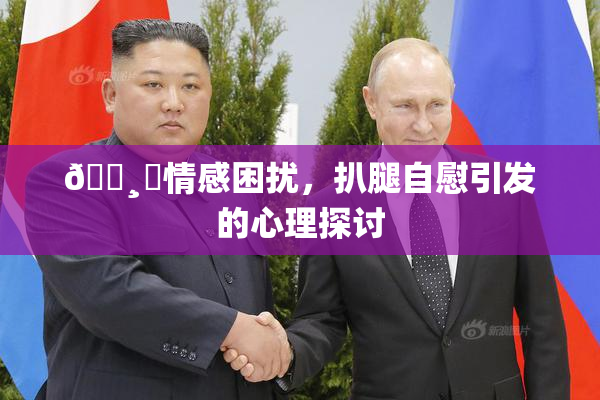 🌸‌情感困扰，扒腿自慰引发的心理探讨