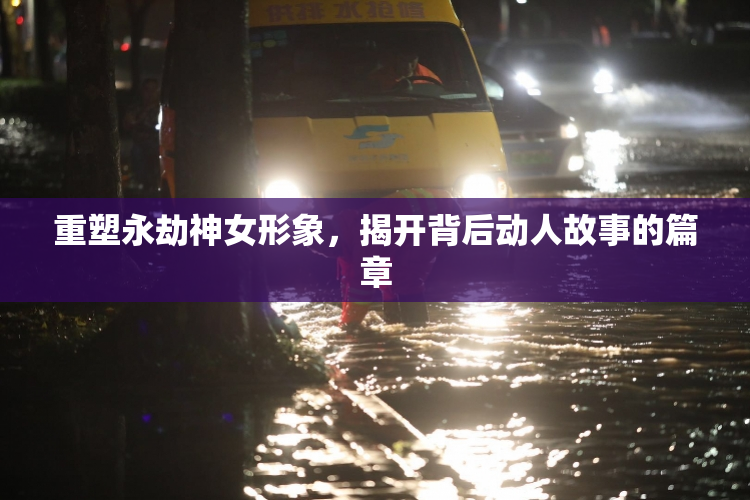 重塑永劫神女形象，揭开背后动人故事的篇章